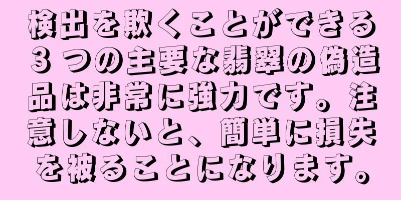 検出を欺くことができる 3 つの主要な翡翠の偽造品は非常に強力です。注意しないと、簡単に損失を被ることになります。