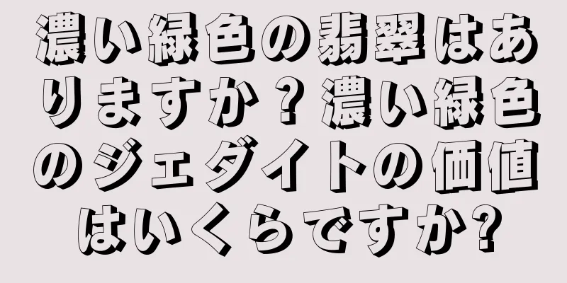 濃い緑色の翡翠はありますか？濃い緑色のジェダイトの価値はいくらですか?