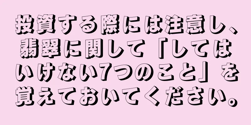 投資する際には注意し、翡翠に関して「してはいけない7つのこと」を覚えておいてください。