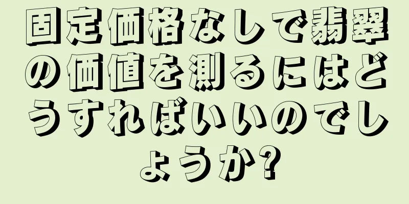 固定価格なしで翡翠の価値を測るにはどうすればいいのでしょうか?