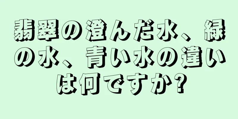 翡翠の澄んだ水、緑の水、青い水の違いは何ですか?
