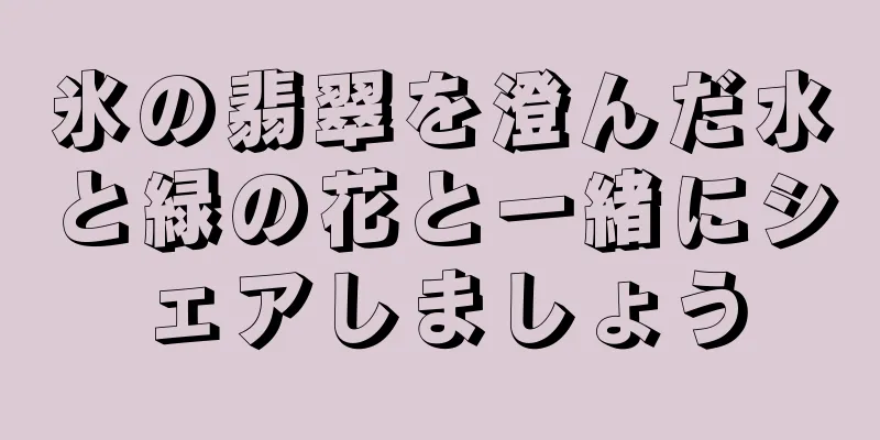 氷の翡翠を澄んだ水と緑の花と一緒にシェアしましょう