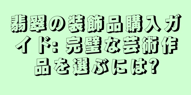 翡翠の装飾品購入ガイド: 完璧な芸術作品を選ぶには?