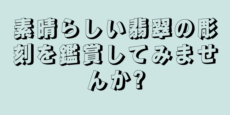 素晴らしい翡翠の彫刻を鑑賞してみませんか?