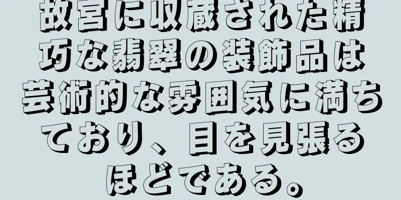 故宮に収蔵された精巧な翡翠の装飾品は芸術的な雰囲気に満ちており、目を見張るほどである。