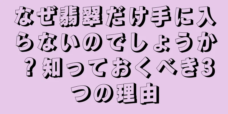 なぜ翡翠だけ手に入らないのでしょうか？知っておくべき3つの理由