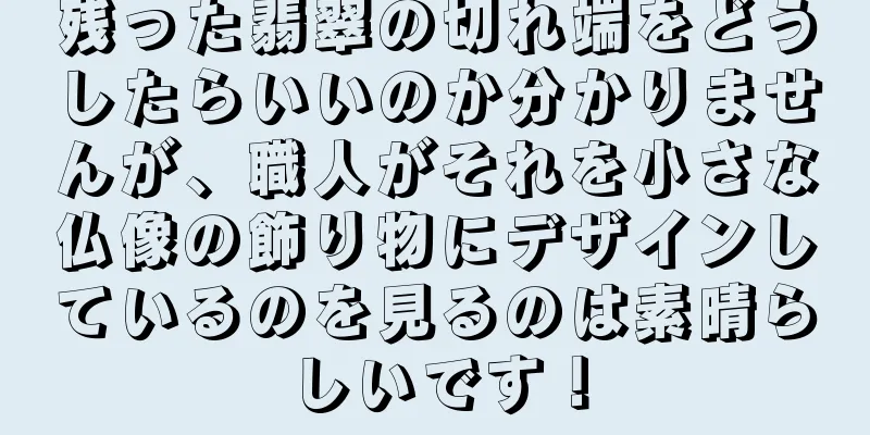 残った翡翠の切れ端をどうしたらいいのか分かりませんが、職人がそれを小さな仏像の飾り物にデザインしているのを見るのは素晴らしいです！