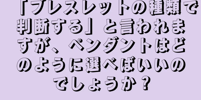 「ブレスレットの種類で判断する」と言われますが、ペンダントはどのように選べばいいのでしょうか？