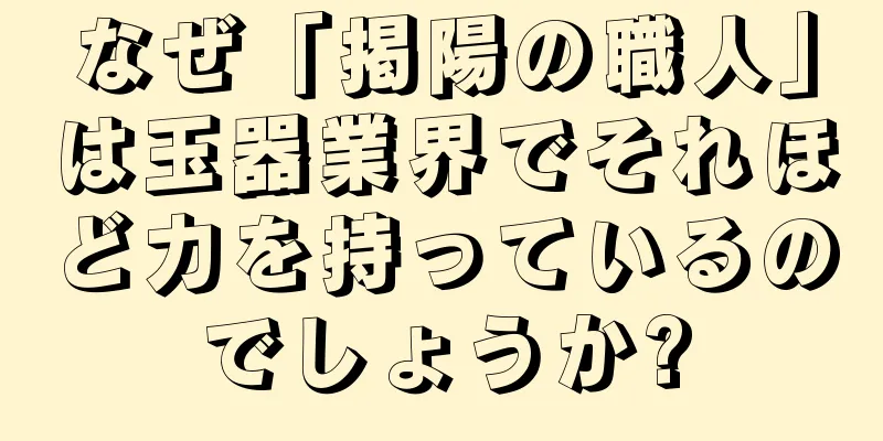 なぜ「掲陽の職人」は玉器業界でそれほど力を持っているのでしょうか?