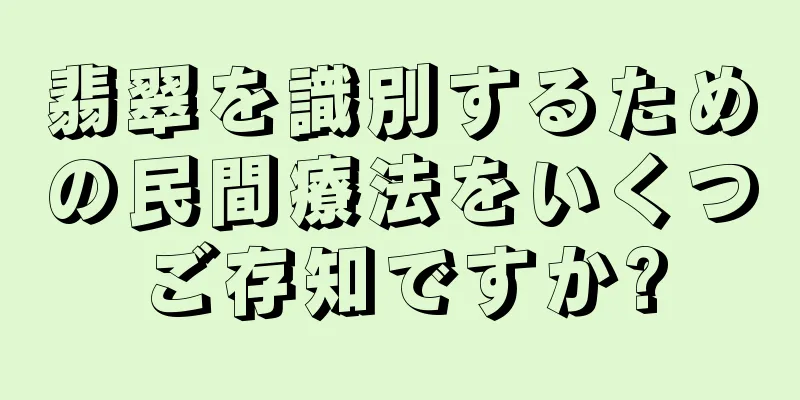 翡翠を識別するための民間療法をいくつご存知ですか?
