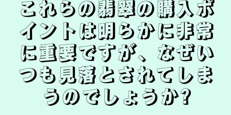 これらの翡翠の購入ポイントは明らかに非常に重要ですが、なぜいつも見落とされてしまうのでしょうか?
