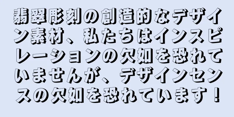 翡翠彫刻の創造的なデザイン素材、私たちはインスピレーションの欠如を恐れていませんが、デザインセンスの欠如を恐れています！