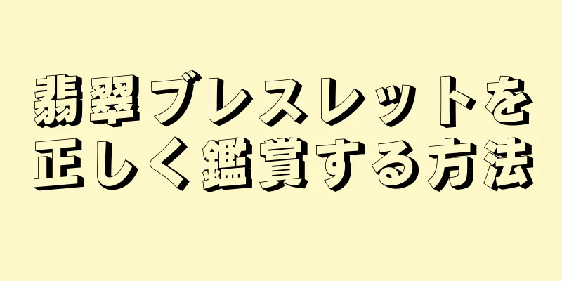翡翠ブレスレットを正しく鑑賞する方法