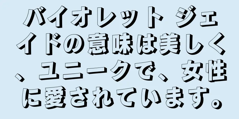 バイオレット ジェイドの意味は美しく、ユニークで、女性に愛されています。