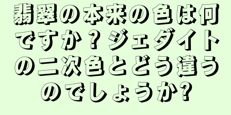 翡翠の本来の色は何ですか？ジェダイトの二次色とどう違うのでしょうか?