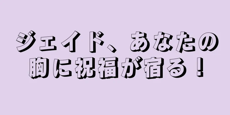 ジェイド、あなたの胸に祝福が宿る！