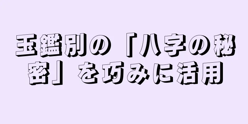 玉鑑別の「八字の秘密」を巧みに活用