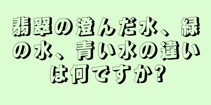 翡翠の澄んだ水、緑の水、青い水の違いは何ですか?