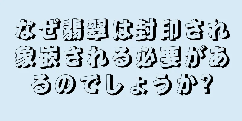 なぜ翡翠は封印され象嵌される必要があるのでしょうか?