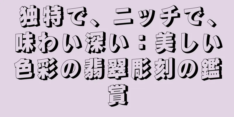 独特で、ニッチで、味わい深い：美しい色彩の翡翠彫刻の鑑賞