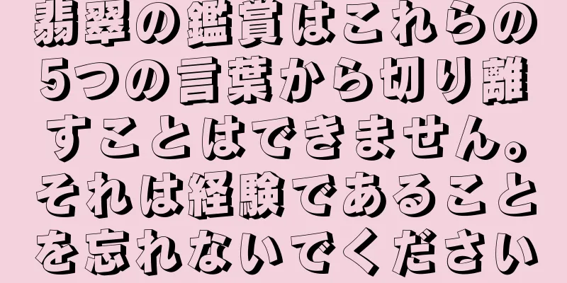 翡翠の鑑賞はこれらの5つの言葉から切り離すことはできません。それは経験であることを忘れないでください
