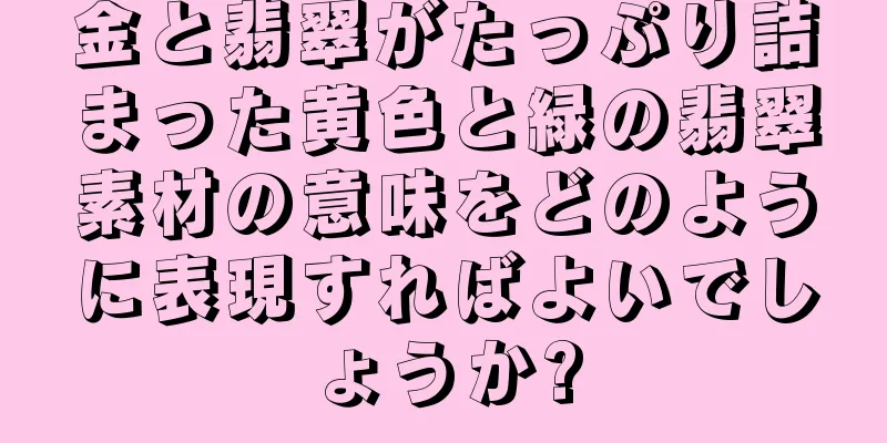 金と翡翠がたっぷり詰まった黄色と緑の翡翠素材の意味をどのように表現すればよいでしょうか?