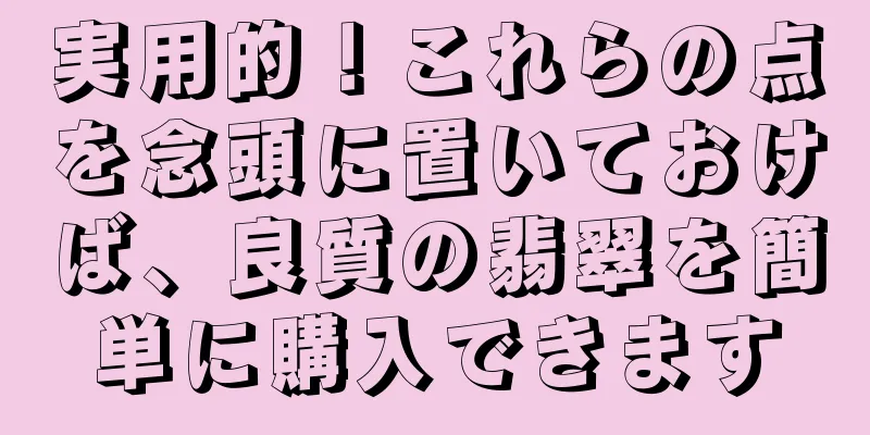 実用的！これらの点を念頭に置いておけば、良質の翡翠を簡単に購入できます