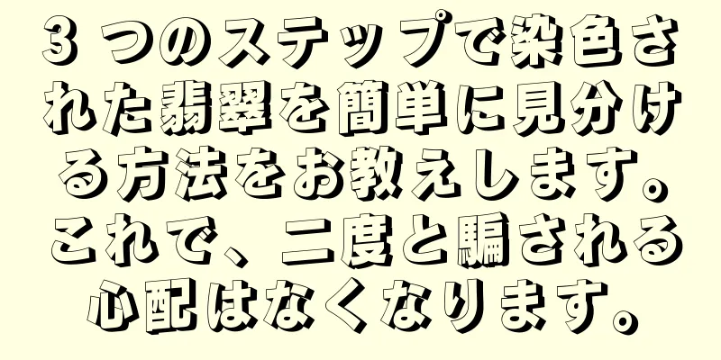 3 つのステップで染色された翡翠を簡単に見分ける方法をお教えします。これで、二度と騙される心配はなくなります。