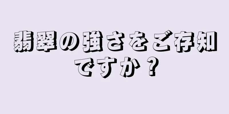 翡翠の強さをご存知ですか？