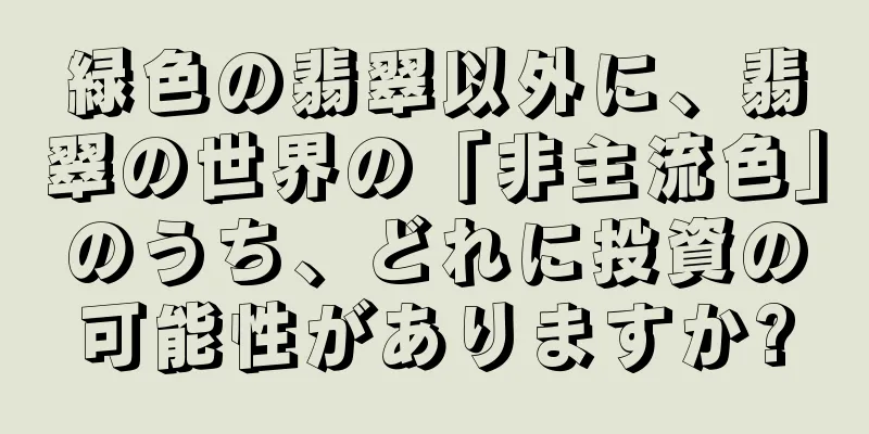 緑色の翡翠以外に、翡翠の世界の「非主流色」のうち、どれに投資の可能性がありますか?