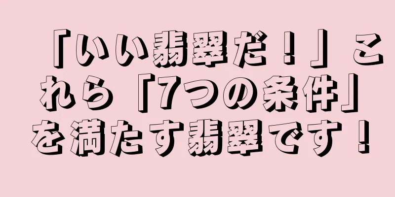 「いい翡翠だ！」これら「7つの条件」を満たす翡翠です！