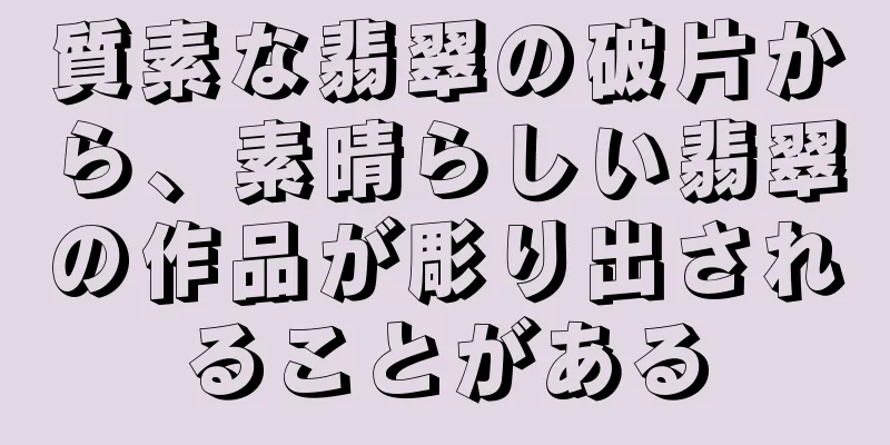 質素な翡翠の破片から、素晴らしい翡翠の作品が彫り出されることがある