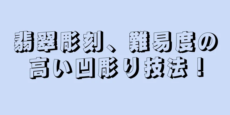 翡翠彫刻、難易度の高い凹彫り技法！