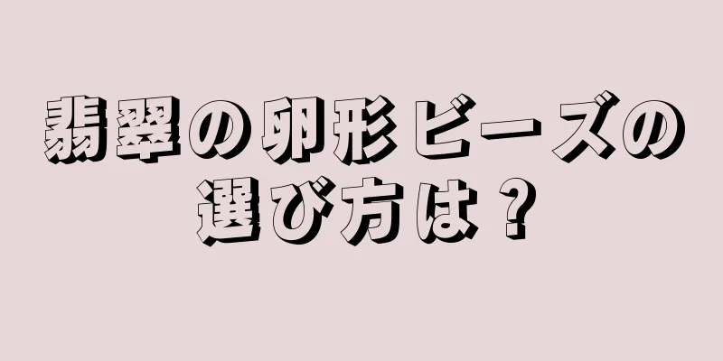 翡翠の卵形ビーズの選び方は？