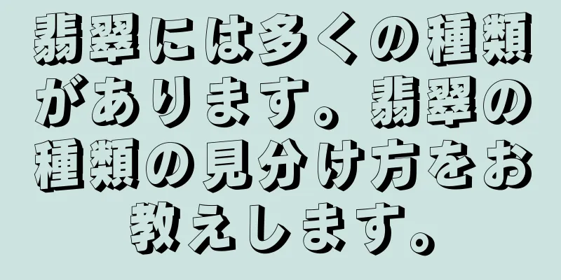 翡翠には多くの種類があります。翡翠の種類の見分け方をお教えします。