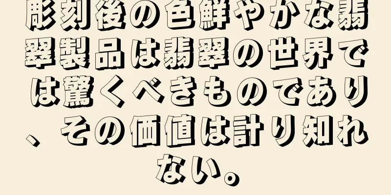彫刻後の色鮮やかな翡翠製品は翡翠の世界では驚くべきものであり、その価値は計り知れない。