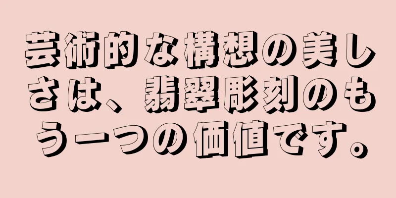 芸術的な構想の美しさは、翡翠彫刻のもう一つの価値です。