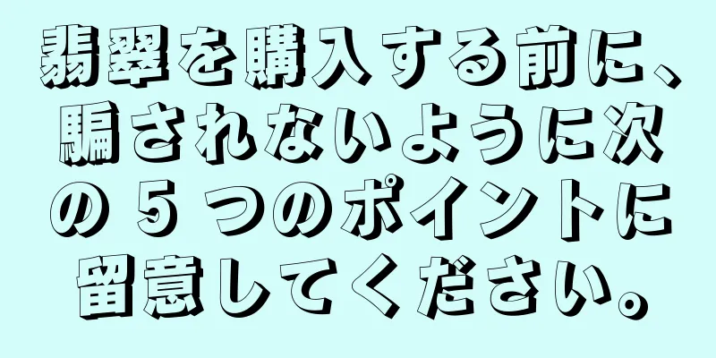 翡翠を購入する前に、騙されないように次の 5 つのポイントに留意してください。