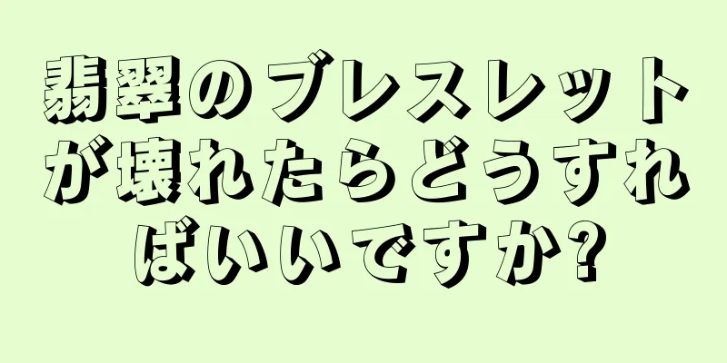 翡翠のブレスレットが壊れたらどうすればいいですか?