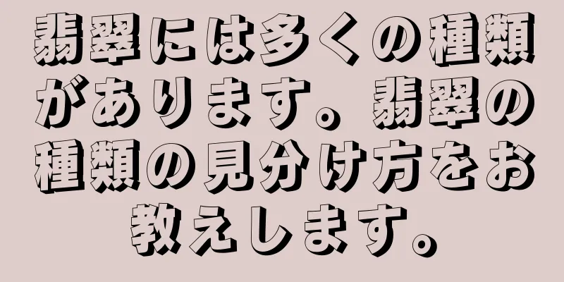 翡翠には多くの種類があります。翡翠の種類の見分け方をお教えします。