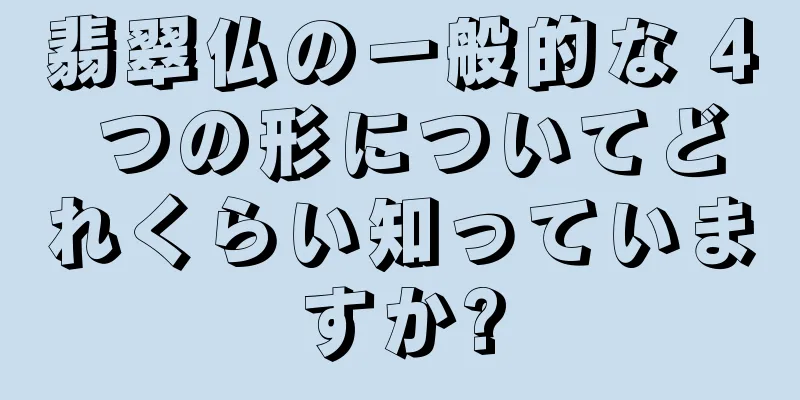 翡翠仏の一般的な 4 つの形についてどれくらい知っていますか?