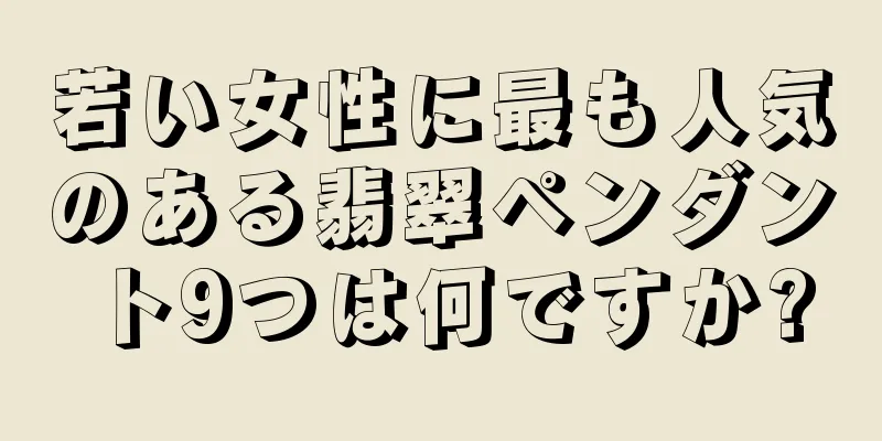 若い女性に最も人気のある翡翠ペンダント9つは何ですか?
