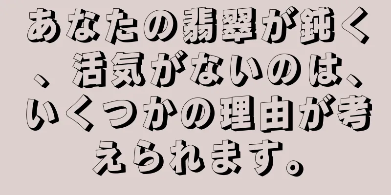 あなたの翡翠が鈍く、活気がないのは、いくつかの理由が考えられます。