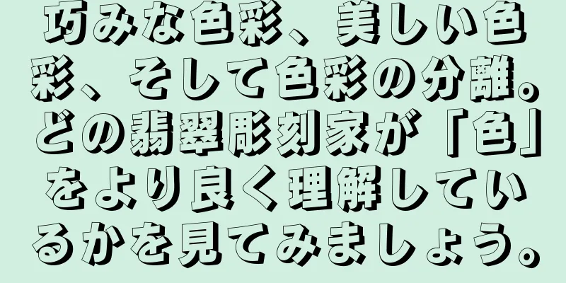 巧みな色彩、美しい色彩、そして色彩の分離。どの翡翠彫刻家が「色」をより良く理解しているかを見てみましょう。