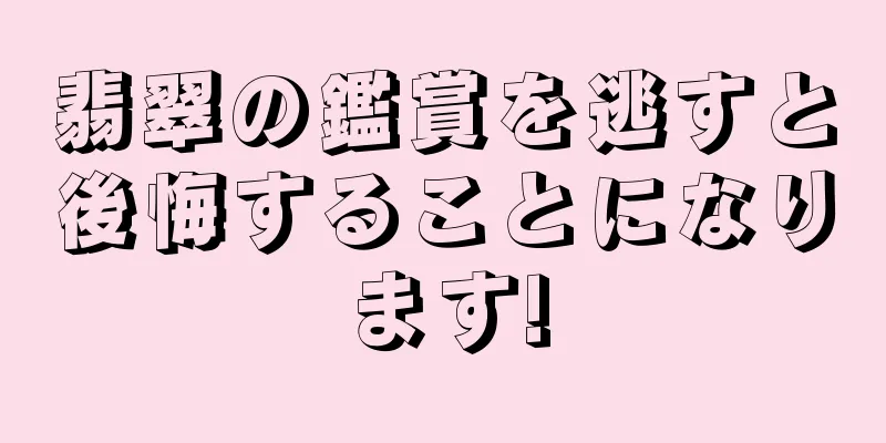 翡翠の鑑賞を逃すと後悔することになります!