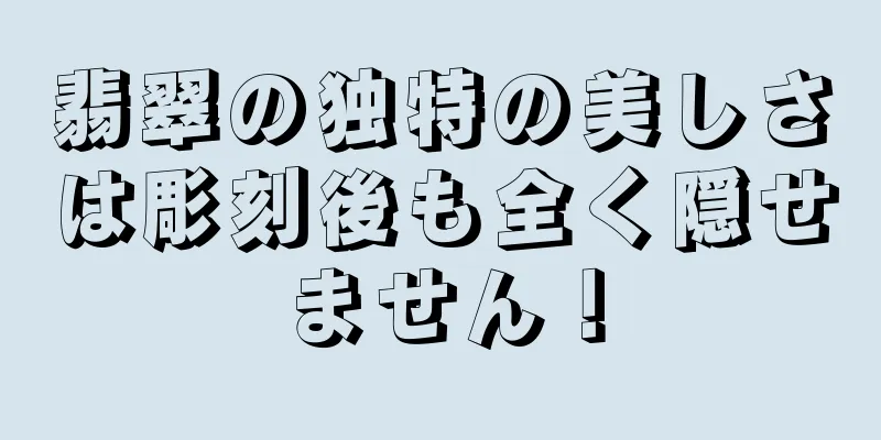 翡翠の独特の美しさは彫刻後も全く隠せません！