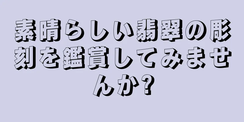 素晴らしい翡翠の彫刻を鑑賞してみませんか?