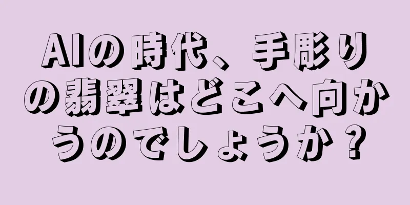 AIの時代、手彫りの翡翠はどこへ向かうのでしょうか？