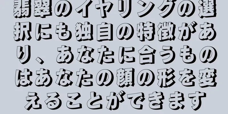 翡翠のイヤリングの選択にも独自の特徴があり、あなたに合うものはあなたの顔の形を変えることができます