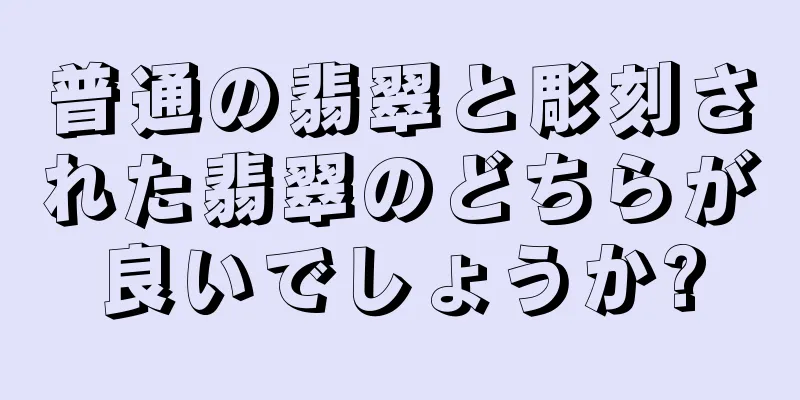 普通の翡翠と彫刻された翡翠のどちらが良いでしょうか?